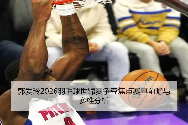 郭爱玲2026羽毛球世锦赛争夺焦点赛事前瞻与多维分析