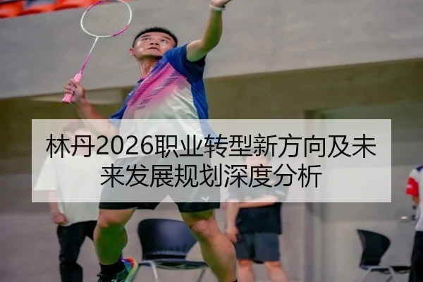 林丹2026职业转型新方向及未来发展规划深度分析